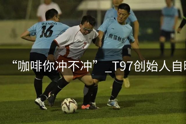 “咖啡你冲不冲” T97创始人自曝大败局：曾喊出35个月超瑞幸，却5年亏掉1个亿