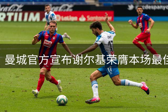 曼城官方宣布谢尔基荣膺本场最佳 中场大将双响建功助球队大胜
